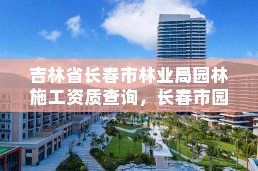 吉林省长春市林业局园林施工资质查询，长春市园林电话