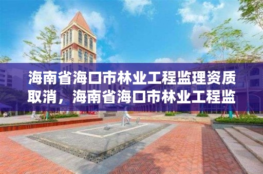 海南省海口市林业工程监理资质取消，海南省海口市林业工程监理资质取消了吗