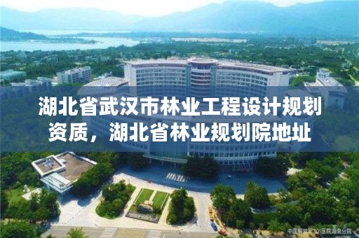 湖北省武汉市林业工程设计规划资质，湖北省林业规划院地址