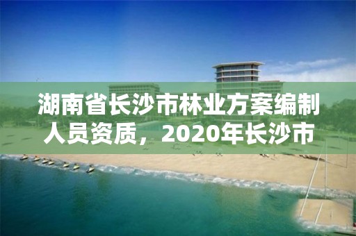 湖南省长沙市林业方案编制人员资质，2020年长沙市林业局所属事业单位招聘公告