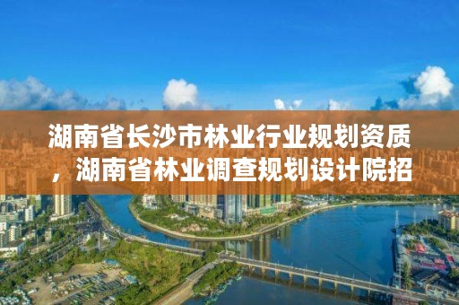 湖南省长沙市林业行业规划资质，湖南省林业调查规划设计院招聘