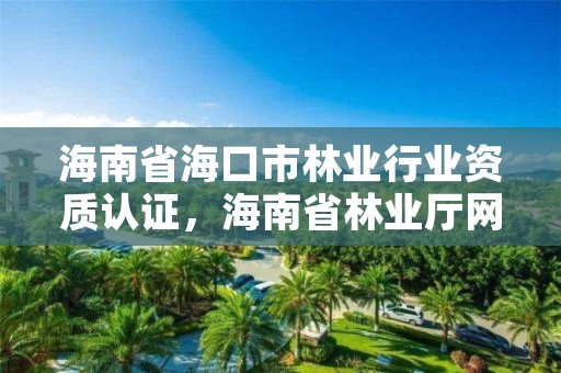 海南省海口市林业行业资质认证，海南省林业厅网站