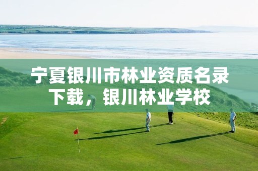 宁夏银川市林业资质名录下载，银川林业学校