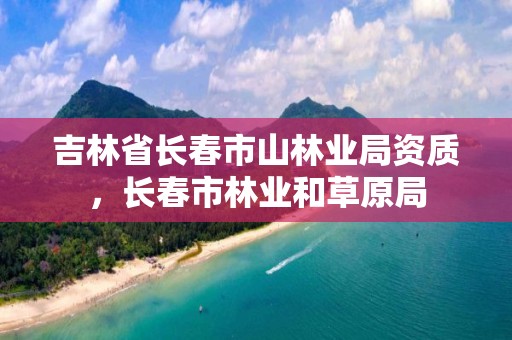 吉林省长春市山林业局资质，长春市林业和草原局