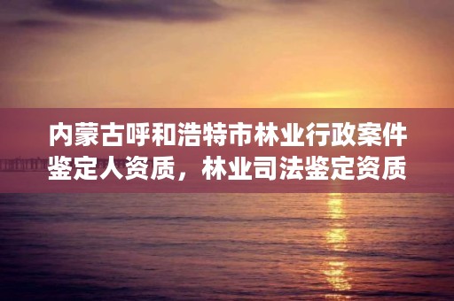 内蒙古呼和浩特市林业行政案件鉴定人资质，林业司法鉴定资质管理办法