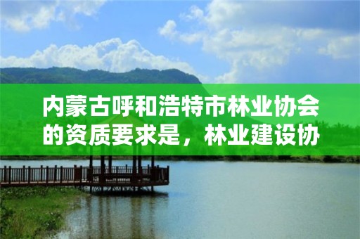 内蒙古呼和浩特市林业协会的资质要求是，林业建设协会收费指导意见2018