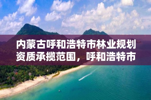 内蒙古呼和浩特市林业规划资质承揽范围，呼和浩特市森林覆盖率