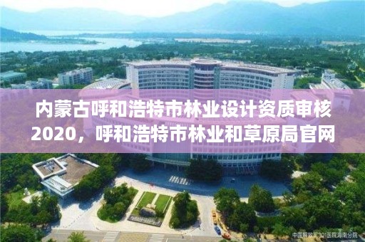 内蒙古呼和浩特市林业设计资质审核2020，呼和浩特市林业和草原局官网