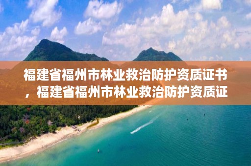 福建省福州市林业救治防护资质证书，福建省福州市林业救治防护资质证书在哪里考