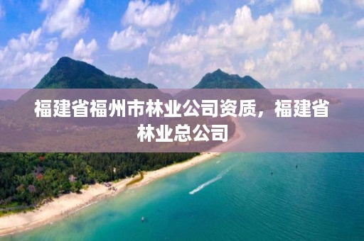 福建省福州市林业公司资质，福建省林业总公司