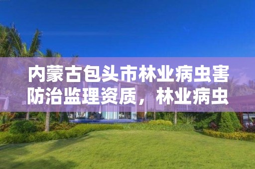 内蒙古包头市林业病虫害防治监理资质，林业病虫害防治公司