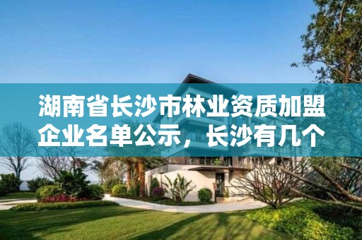 湖南省长沙市林业资质加盟企业名单公示，长沙有几个林业学校