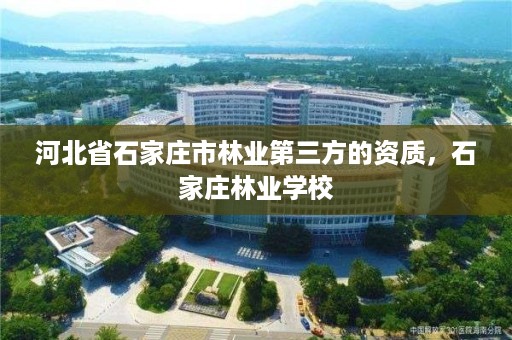 河北省石家庄市林业第三方的资质，石家庄林业学校