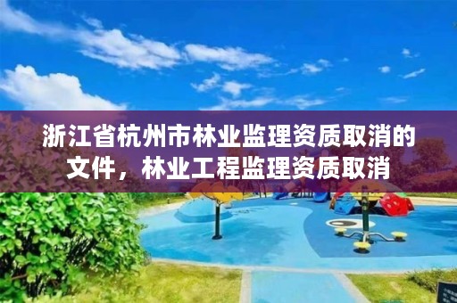 浙江省杭州市林业监理资质取消的文件，林业工程监理资质取消