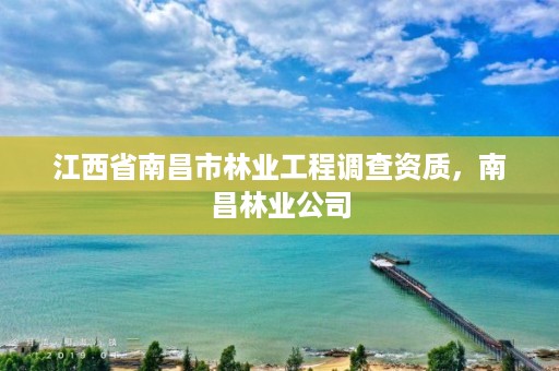 江西省南昌市林业工程调查资质，南昌林业公司