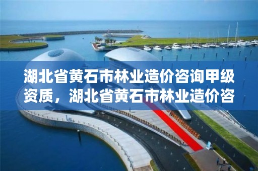 湖北省黄石市林业造价咨询甲级资质，湖北省黄石市林业造价咨询甲级资质企业名单