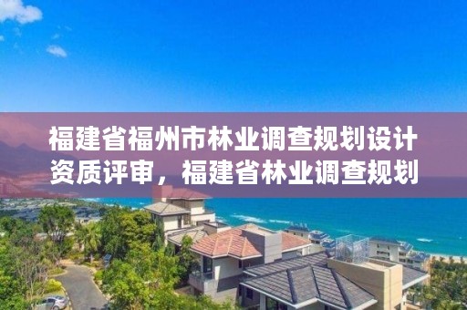 福建省福州市林业调查规划设计资质评审，福建省林业调查规划院工资