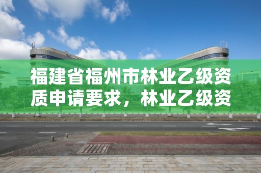 福建省福州市林业乙级资质申请要求，林业乙级资质转让