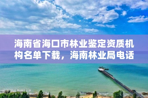 海南省海口市林业鉴定资质机构名单下载，海南林业局电话是多少?