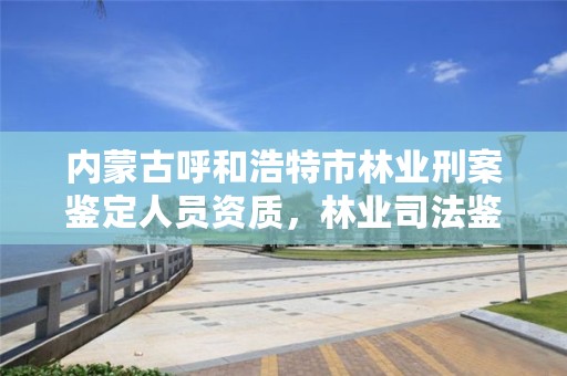 内蒙古呼和浩特市林业刑案鉴定人员资质，林业司法鉴定机构电话号码