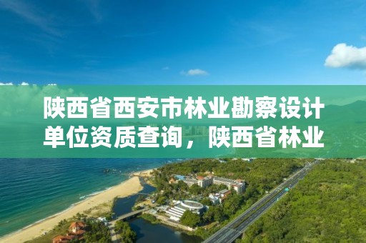 陕西省西安市林业勘察设计单位资质查询，陕西省林业勘察设计院地址