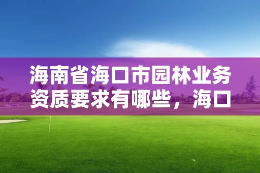 海南省海口市园林业务资质要求有哪些，海口园林公司有哪些