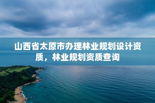 山西省太原市办理林业规划设计资质，林业规划资质查询