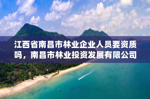 江西省南昌市林业企业人员要资质吗，南昌市林业投资发展有限公司