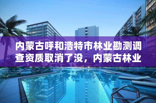 内蒙古呼和浩特市林业勘测调查资质取消了没，内蒙古林业监测规划院