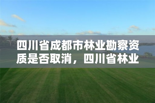 四川省成都市林业勘察资质是否取消，四川省林业勘察设计院待遇