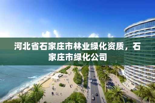 河北省石家庄市林业绿化资质，石家庄市绿化公司