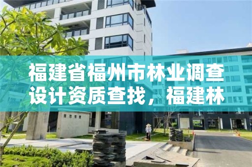 福建省福州市林业调查设计资质查找，福建林业规划调查设计院