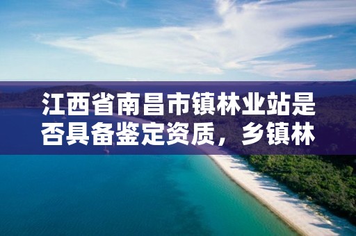 江西省南昌市镇林业站是否具备鉴定资质，乡镇林业站怎么样