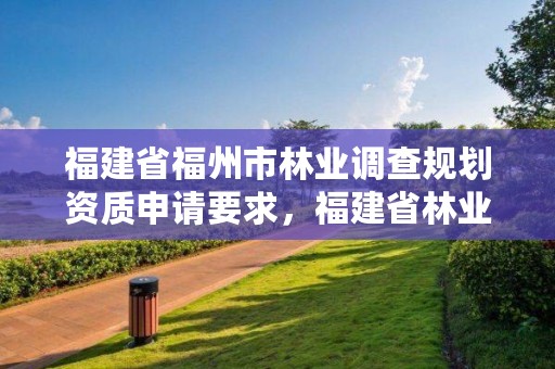 福建省福州市林业调查规划资质申请要求，福建省林业调查规划院地址