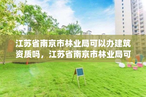 江苏省南京市林业局可以办建筑资质吗，江苏省南京市林业局可以办建筑资质吗现在