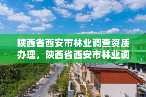 陕西省西安市林业调查资质办理，陕西省西安市林业调查资质办理地点