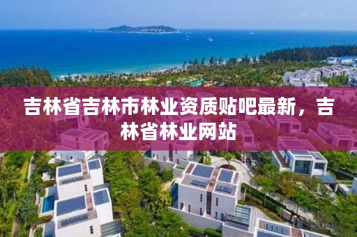 吉林省吉林市林业资质贴吧最新，吉林省林业网站