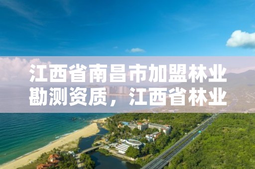 江西省南昌市加盟林业勘测资质，江西省林业调查规划设计资质管理办法