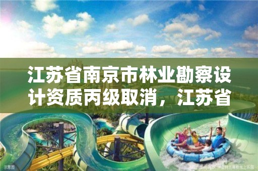 江苏省南京市林业勘察设计资质丙级取消，江苏省林业勘察设计院