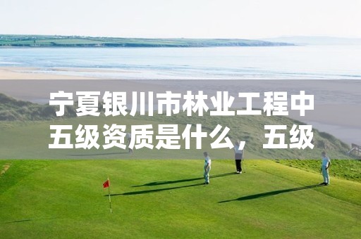 宁夏银川市林业工程中五级资质是什么，五级林场