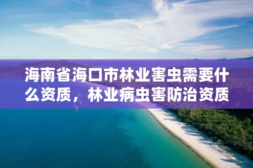 海南省海口市林业害虫需要什么资质，林业病虫害防治资质