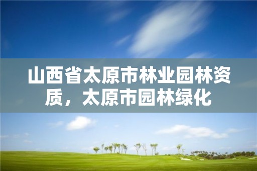 山西省太原市林业园林资质，太原市园林绿化