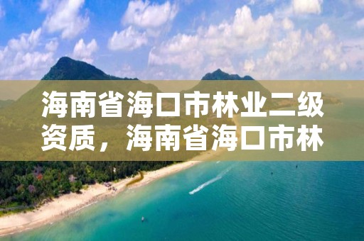 海南省海口市林业二级资质，海南省海口市林业二级资质企业名单