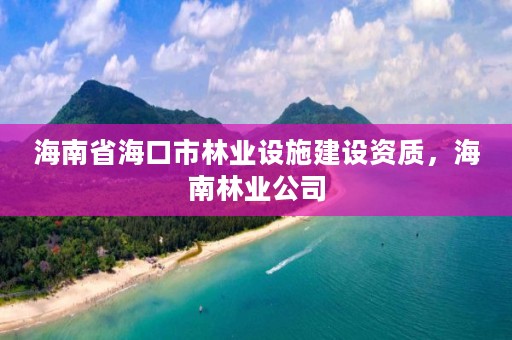 海南省海口市林业设施建设资质，海南林业公司