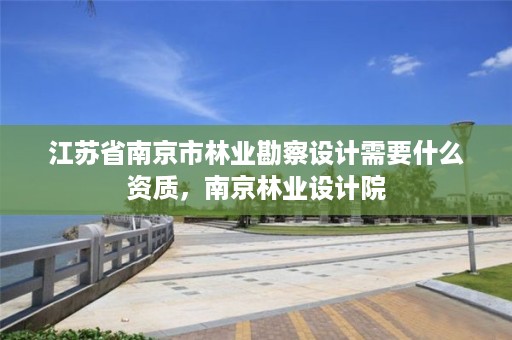 江苏省南京市林业勘察设计需要什么资质，南京林业设计院