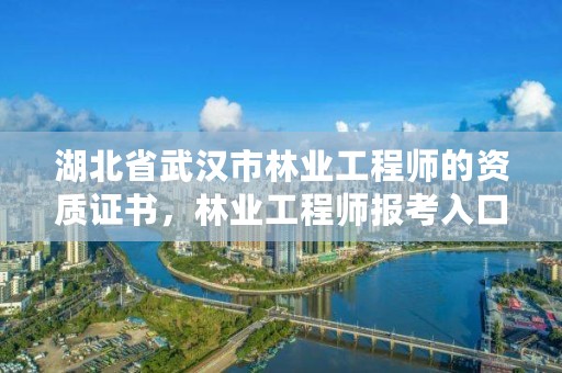 湖北省武汉市林业工程师的资质证书，林业工程师报考入口