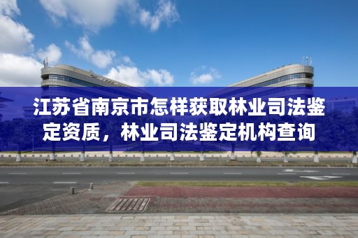 江苏省南京市怎样获取林业司法鉴定资质，林业司法鉴定机构查询