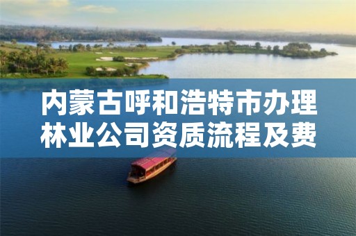 内蒙古呼和浩特市办理林业公司资质流程及费用，林业资质代办费用是多少