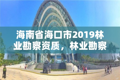 海南省海口市2019林业勘察资质，林业勘察资质在哪里申请