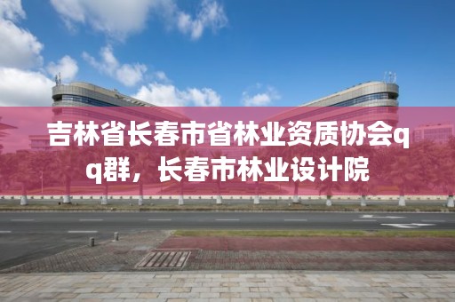 吉林省长春市省林业资质协会qq群，长春市林业设计院